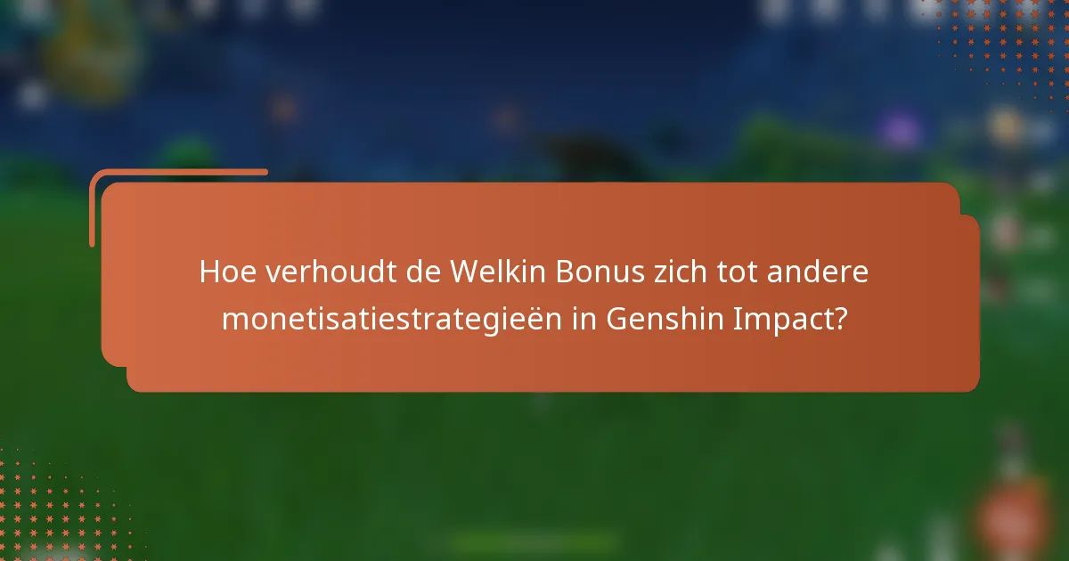 Hoe verhoudt de Welkin Bonus zich tot andere monetisatiestrategieën in Genshin Impact?
