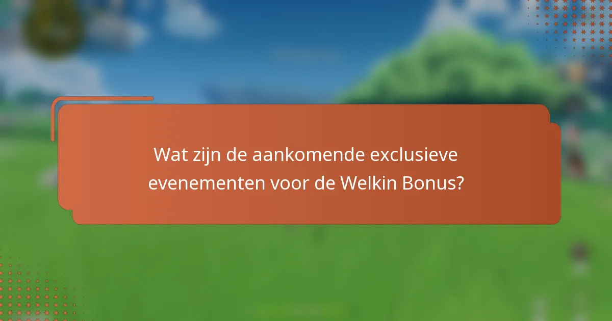 Wat zijn de aankomende exclusieve evenementen voor de Welkin Bonus?