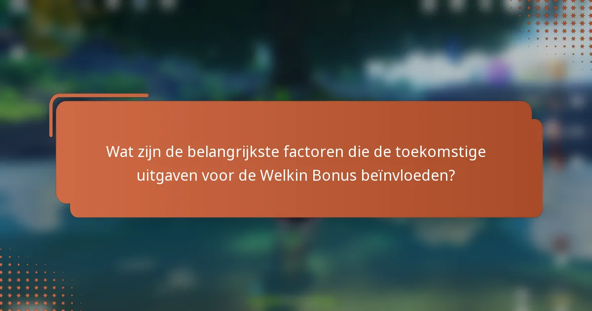 Wat zijn de belangrijkste factoren die de toekomstige uitgaven voor de Welkin Bonus beïnvloeden?
