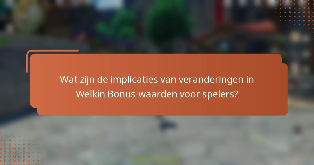 Wat zijn de implicaties van veranderingen in Welkin Bonus-waarden voor spelers?