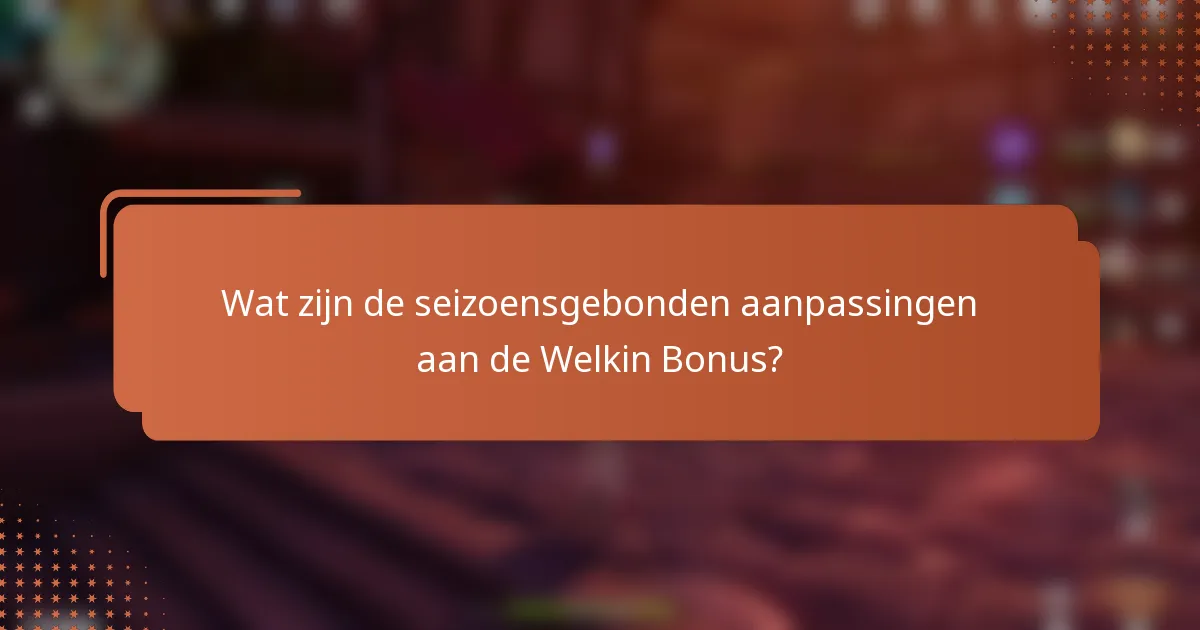 Wat zijn de seizoensgebonden aanpassingen aan de Welkin Bonus?