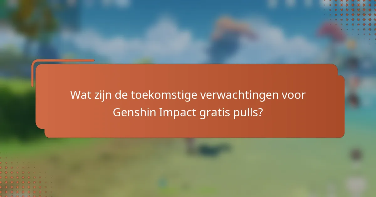 Wat zijn de toekomstige verwachtingen voor Genshin Impact gratis pulls?