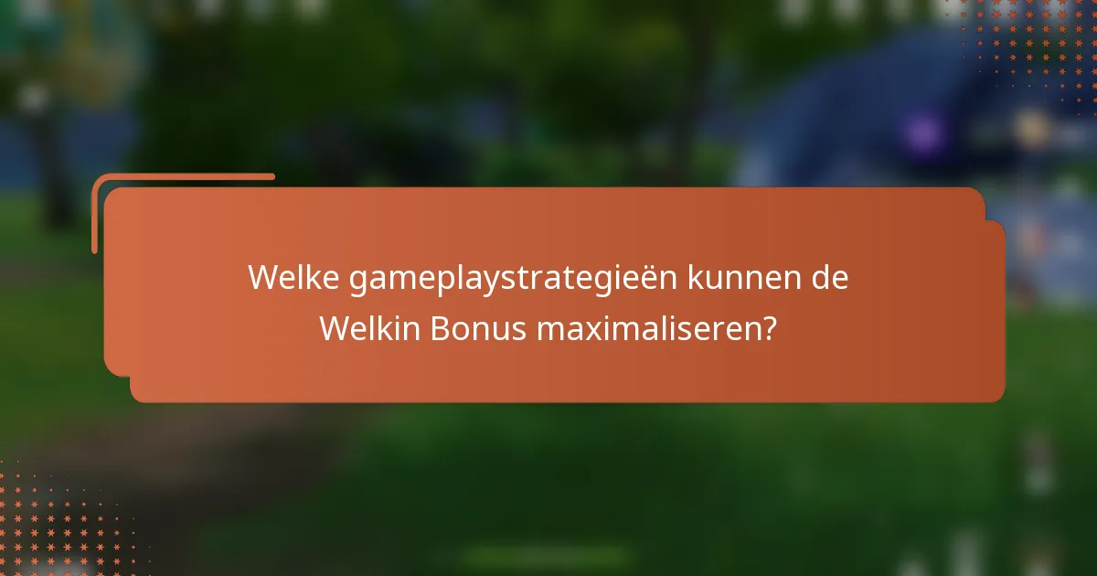 Welke gameplaystrategieën kunnen de Welkin Bonus maximaliseren?