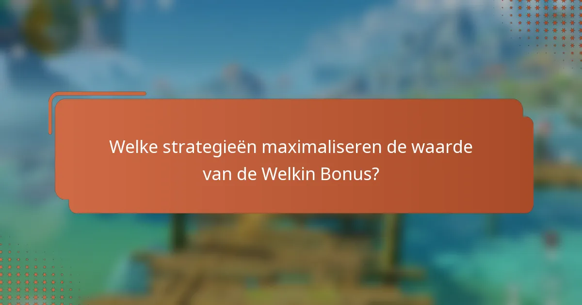 Welke strategieën maximaliseren de waarde van de Welkin Bonus?