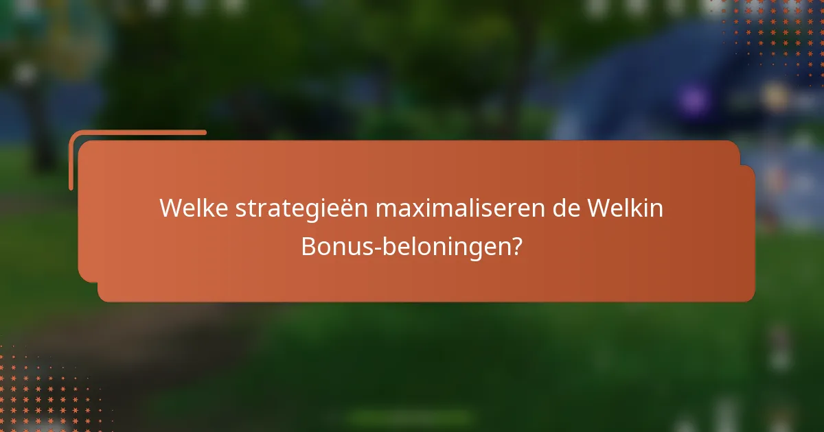 Welke strategieën maximaliseren de Welkin Bonus-beloningen?